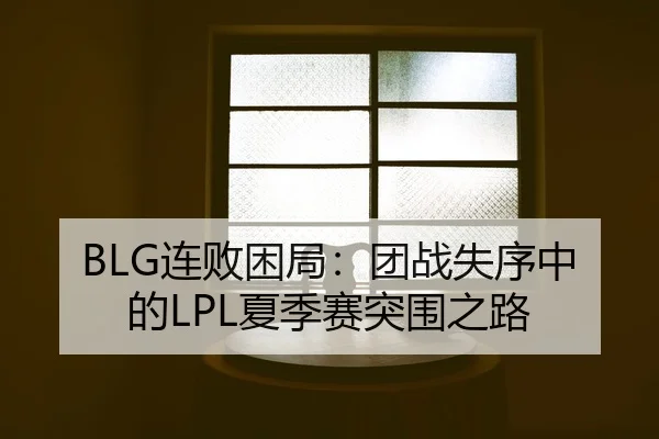 BLG连败困局：团战失序中的LPL夏季赛突围之路