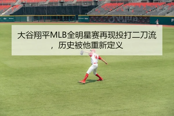 大谷翔平MLB全明星赛再现投打二刀流，历史被他重新定义