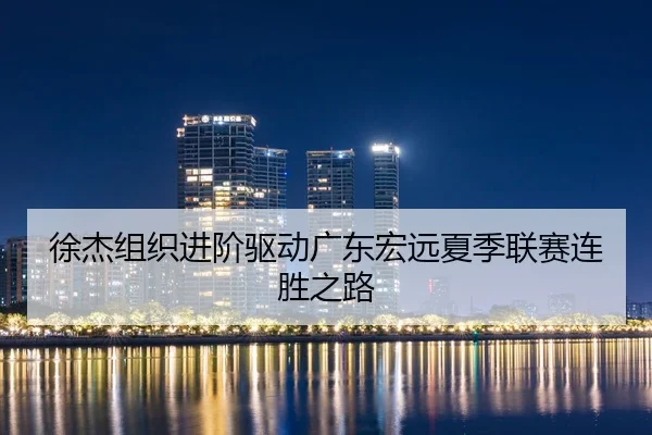 徐杰组织进阶驱动广东宏远夏季联赛连胜之路