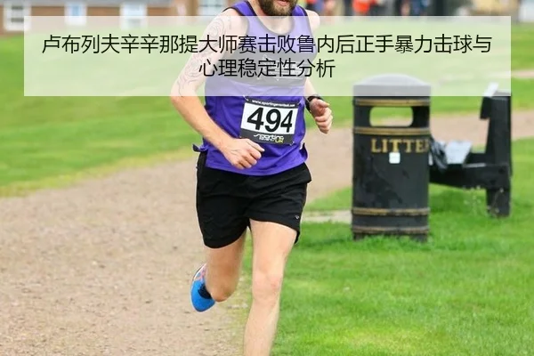 卢布列夫辛辛那提大师赛击败鲁内后正手暴力击球与心理稳定性分析