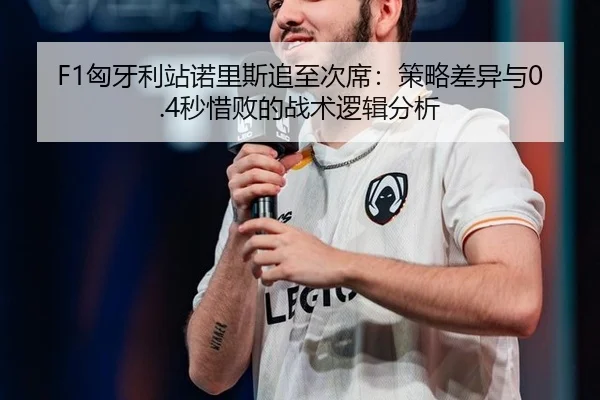 F1匈牙利站诺里斯追至次席：策略差异与0.4秒惜败的战术逻辑分析